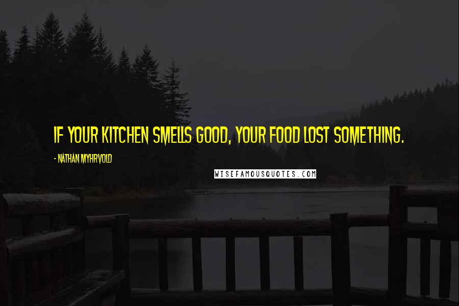 Nathan Myhrvold Quotes: If your kitchen smells good, your food lost something.