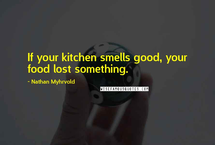 Nathan Myhrvold Quotes: If your kitchen smells good, your food lost something.