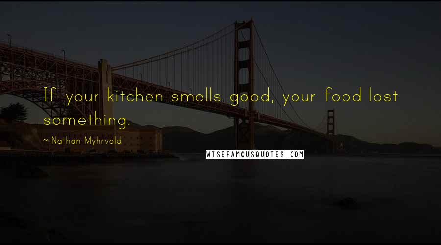 Nathan Myhrvold Quotes: If your kitchen smells good, your food lost something.