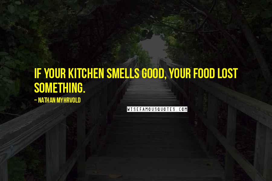 Nathan Myhrvold Quotes: If your kitchen smells good, your food lost something.