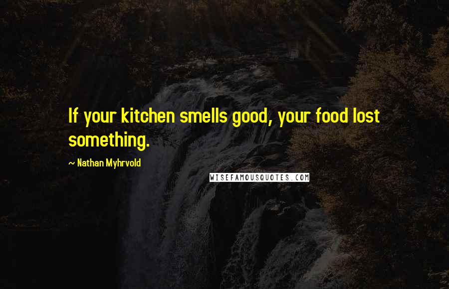 Nathan Myhrvold Quotes: If your kitchen smells good, your food lost something.