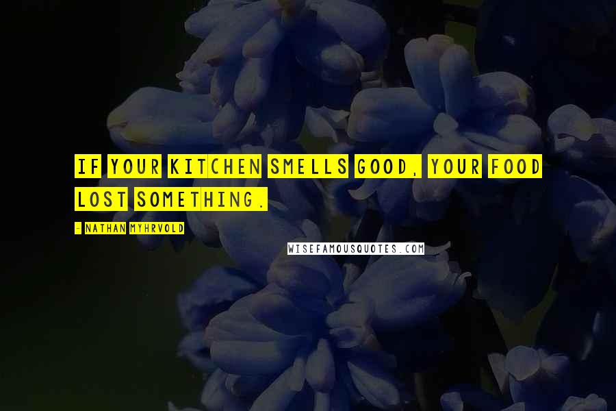 Nathan Myhrvold Quotes: If your kitchen smells good, your food lost something.