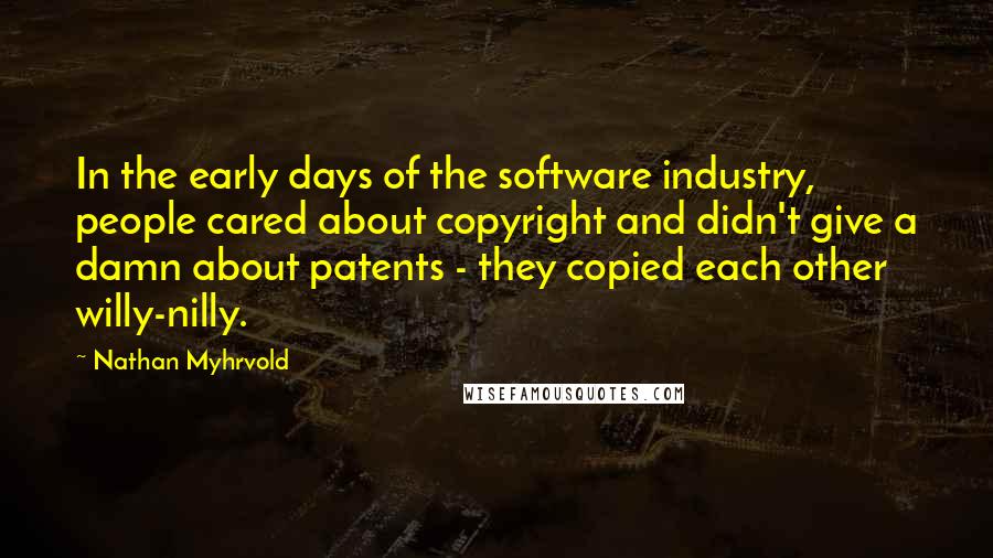 Nathan Myhrvold Quotes: In the early days of the software industry, people cared about copyright and didn't give a damn about patents - they copied each other willy-nilly.