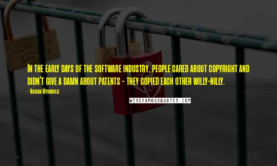 Nathan Myhrvold Quotes: In the early days of the software industry, people cared about copyright and didn't give a damn about patents - they copied each other willy-nilly.