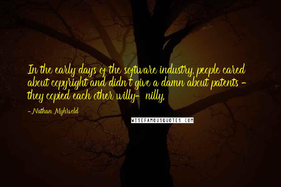 Nathan Myhrvold Quotes: In the early days of the software industry, people cared about copyright and didn't give a damn about patents - they copied each other willy-nilly.