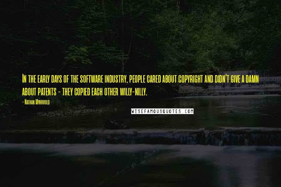 Nathan Myhrvold Quotes: In the early days of the software industry, people cared about copyright and didn't give a damn about patents - they copied each other willy-nilly.