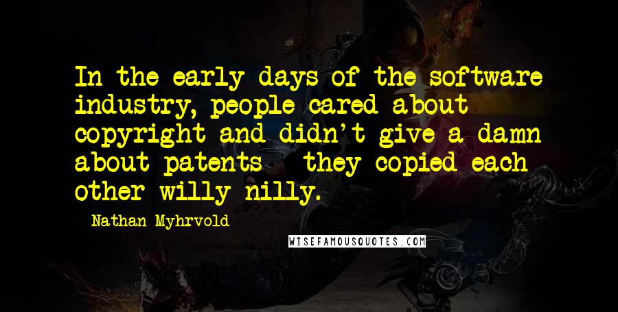 Nathan Myhrvold Quotes: In the early days of the software industry, people cared about copyright and didn't give a damn about patents - they copied each other willy-nilly.