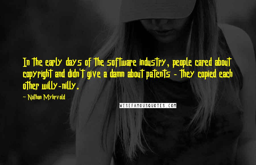 Nathan Myhrvold Quotes: In the early days of the software industry, people cared about copyright and didn't give a damn about patents - they copied each other willy-nilly.
