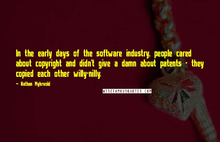 Nathan Myhrvold Quotes: In the early days of the software industry, people cared about copyright and didn't give a damn about patents - they copied each other willy-nilly.