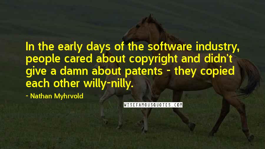 Nathan Myhrvold Quotes: In the early days of the software industry, people cared about copyright and didn't give a damn about patents - they copied each other willy-nilly.