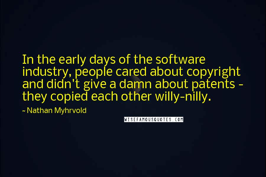 Nathan Myhrvold Quotes: In the early days of the software industry, people cared about copyright and didn't give a damn about patents - they copied each other willy-nilly.