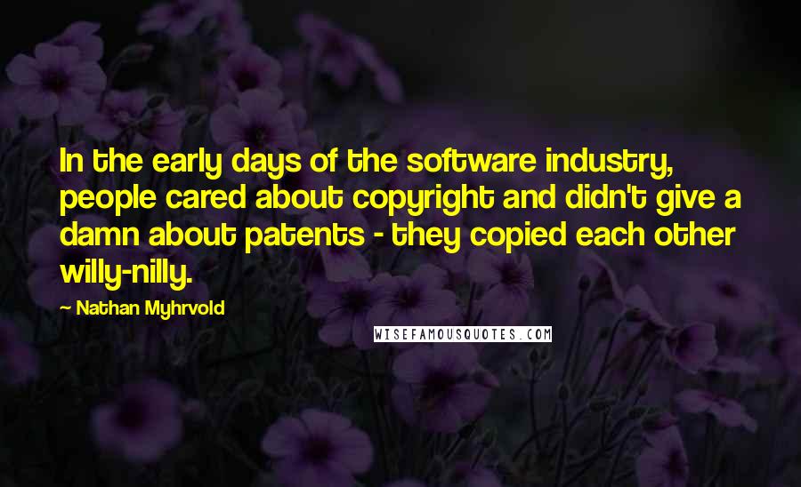 Nathan Myhrvold Quotes: In the early days of the software industry, people cared about copyright and didn't give a damn about patents - they copied each other willy-nilly.