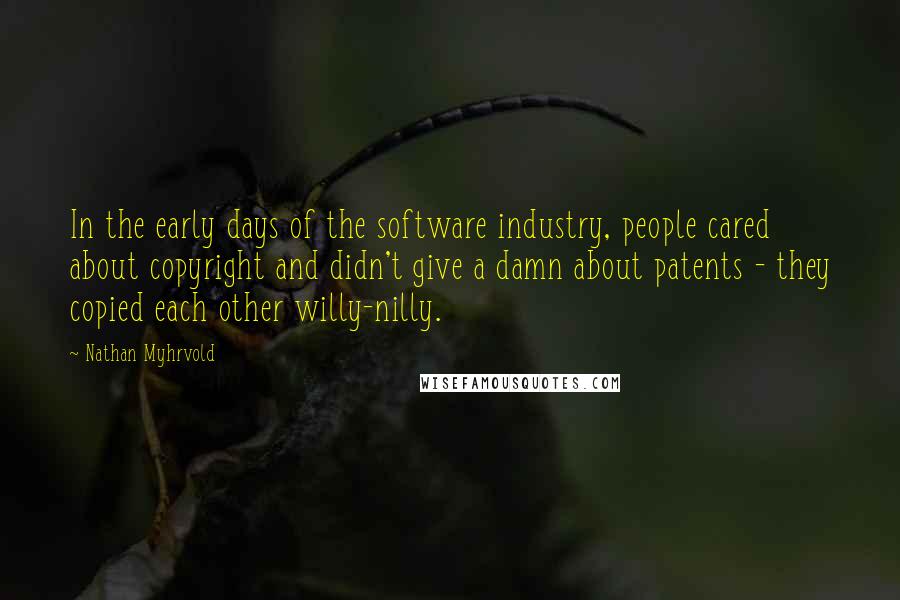 Nathan Myhrvold Quotes: In the early days of the software industry, people cared about copyright and didn't give a damn about patents - they copied each other willy-nilly.