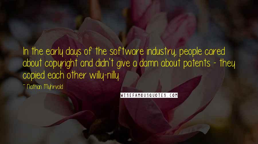 Nathan Myhrvold Quotes: In the early days of the software industry, people cared about copyright and didn't give a damn about patents - they copied each other willy-nilly.