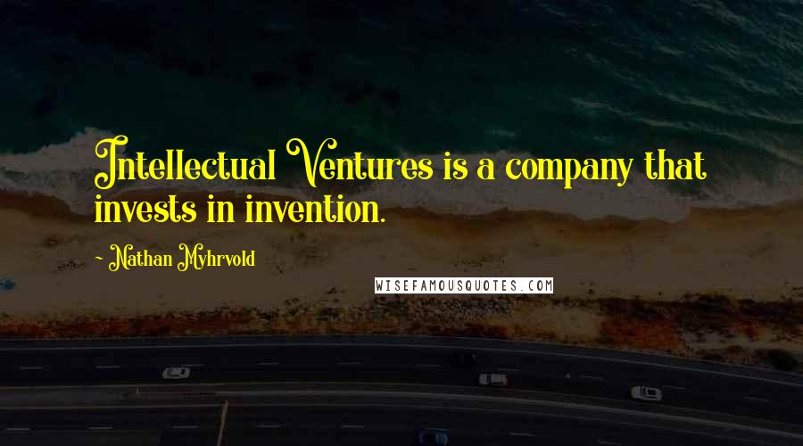 Nathan Myhrvold Quotes: Intellectual Ventures is a company that invests in invention.