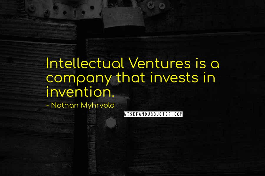 Nathan Myhrvold Quotes: Intellectual Ventures is a company that invests in invention.