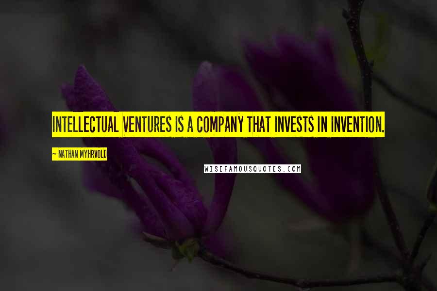 Nathan Myhrvold Quotes: Intellectual Ventures is a company that invests in invention.
