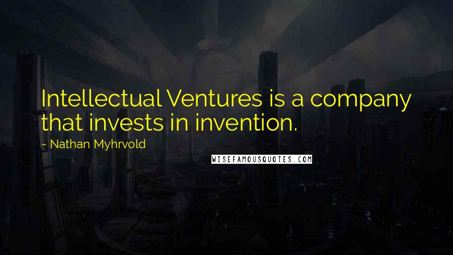 Nathan Myhrvold Quotes: Intellectual Ventures is a company that invests in invention.