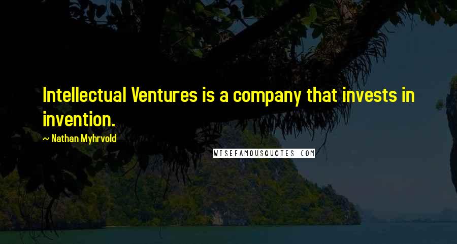 Nathan Myhrvold Quotes: Intellectual Ventures is a company that invests in invention.