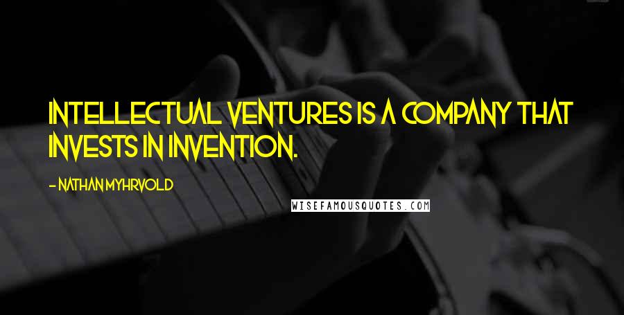 Nathan Myhrvold Quotes: Intellectual Ventures is a company that invests in invention.