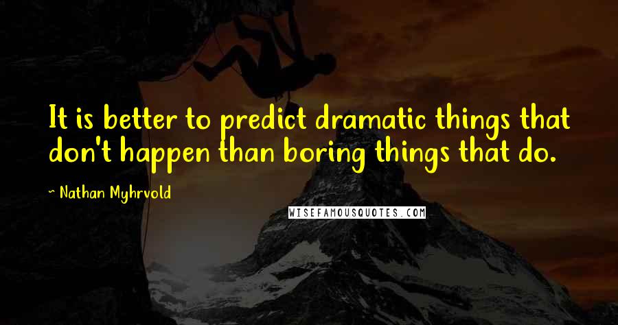 Nathan Myhrvold Quotes: It is better to predict dramatic things that don't happen than boring things that do.