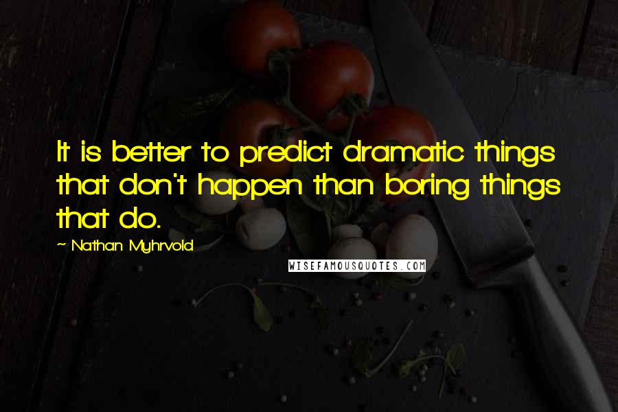 Nathan Myhrvold Quotes: It is better to predict dramatic things that don't happen than boring things that do.