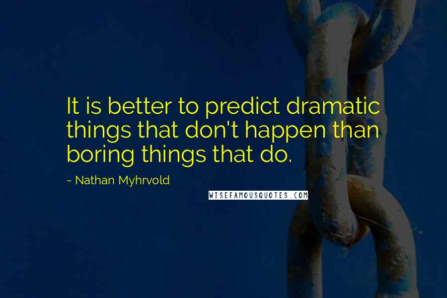 Nathan Myhrvold Quotes: It is better to predict dramatic things that don't happen than boring things that do.