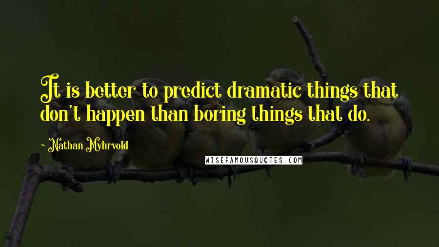 Nathan Myhrvold Quotes: It is better to predict dramatic things that don't happen than boring things that do.