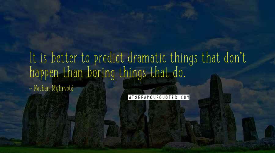 Nathan Myhrvold Quotes: It is better to predict dramatic things that don't happen than boring things that do.