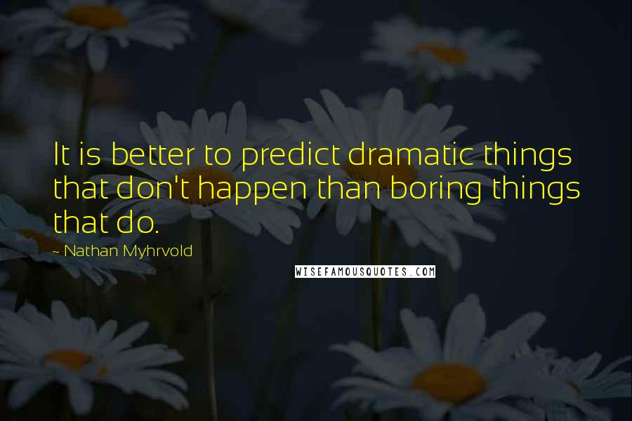 Nathan Myhrvold Quotes: It is better to predict dramatic things that don't happen than boring things that do.