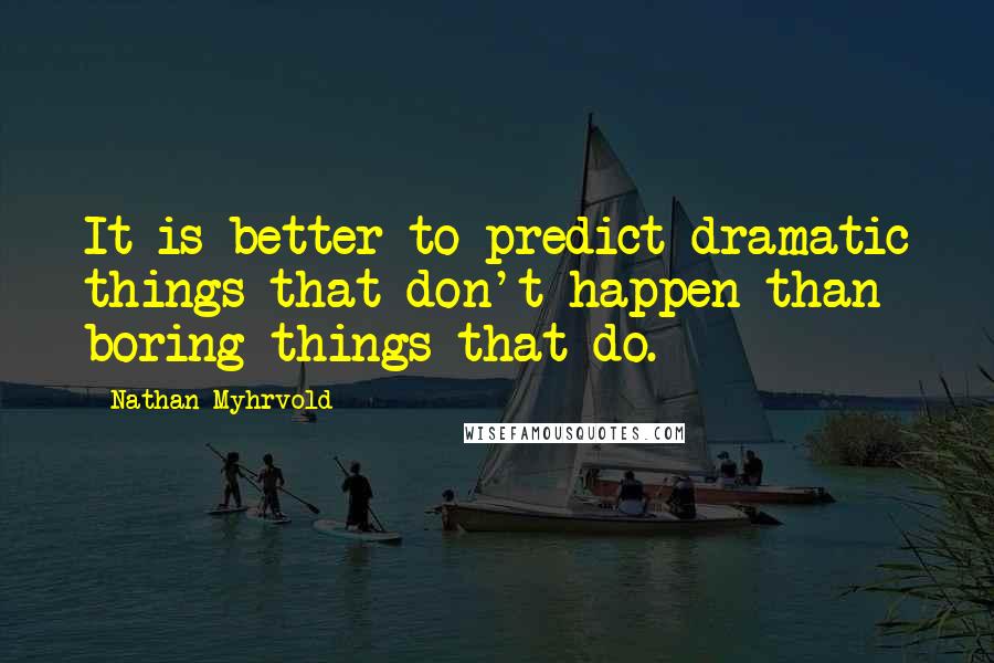 Nathan Myhrvold Quotes: It is better to predict dramatic things that don't happen than boring things that do.