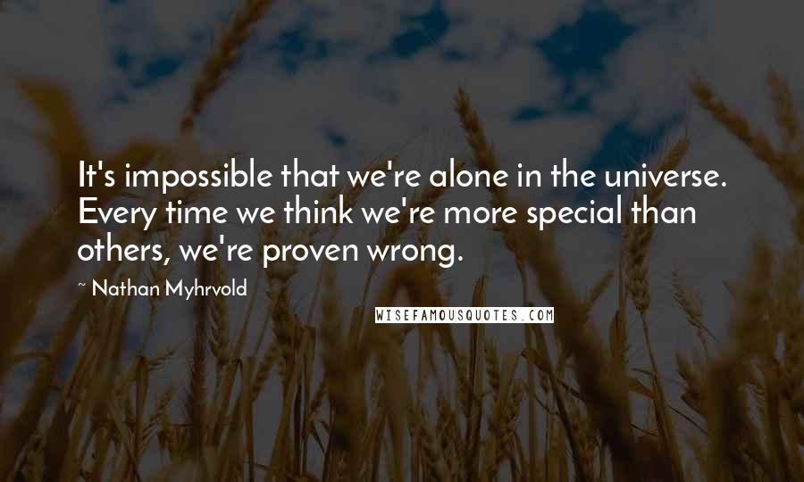 Nathan Myhrvold Quotes: It's impossible that we're alone in the universe. Every time we think we're more special than others, we're proven wrong.