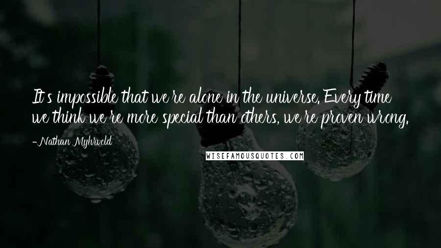 Nathan Myhrvold Quotes: It's impossible that we're alone in the universe. Every time we think we're more special than others, we're proven wrong.