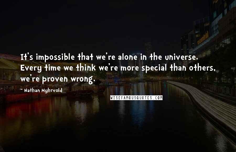 Nathan Myhrvold Quotes: It's impossible that we're alone in the universe. Every time we think we're more special than others, we're proven wrong.