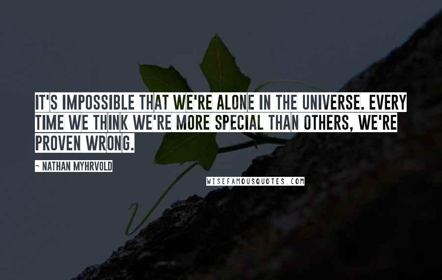 Nathan Myhrvold Quotes: It's impossible that we're alone in the universe. Every time we think we're more special than others, we're proven wrong.