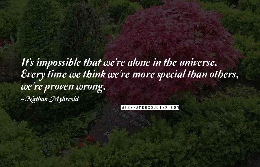 Nathan Myhrvold Quotes: It's impossible that we're alone in the universe. Every time we think we're more special than others, we're proven wrong.