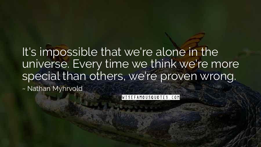 Nathan Myhrvold Quotes: It's impossible that we're alone in the universe. Every time we think we're more special than others, we're proven wrong.