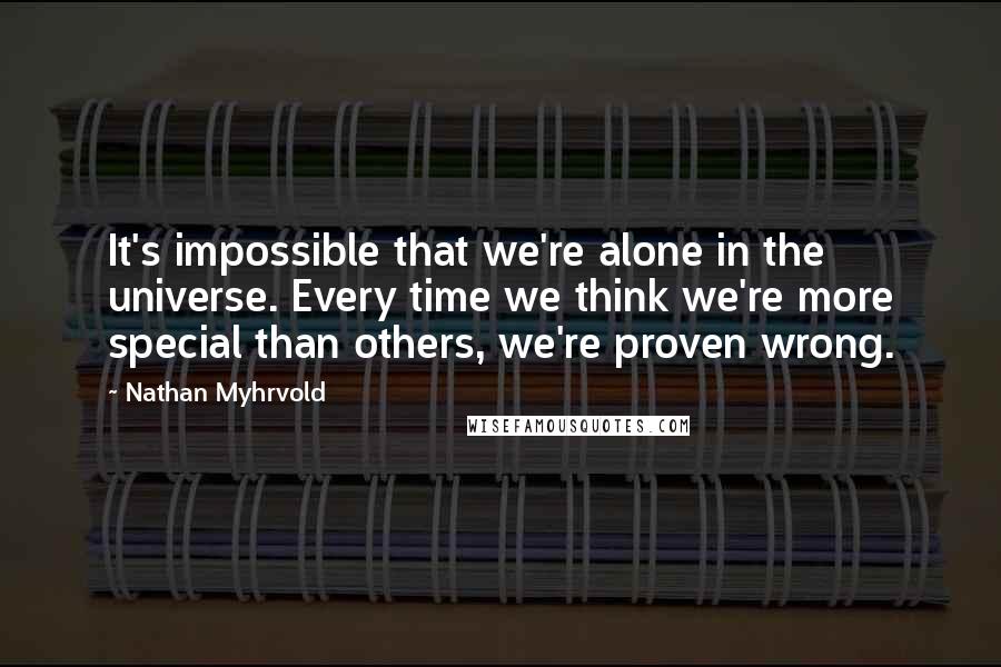 Nathan Myhrvold Quotes: It's impossible that we're alone in the universe. Every time we think we're more special than others, we're proven wrong.