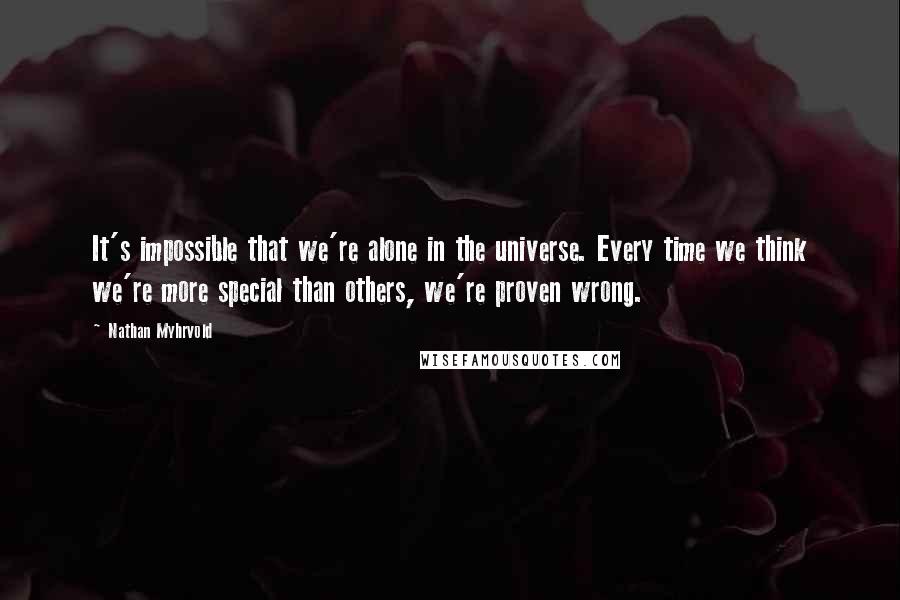 Nathan Myhrvold Quotes: It's impossible that we're alone in the universe. Every time we think we're more special than others, we're proven wrong.