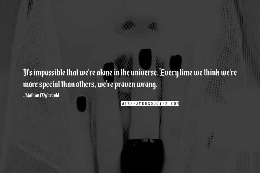 Nathan Myhrvold Quotes: It's impossible that we're alone in the universe. Every time we think we're more special than others, we're proven wrong.