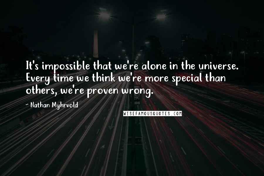 Nathan Myhrvold Quotes: It's impossible that we're alone in the universe. Every time we think we're more special than others, we're proven wrong.