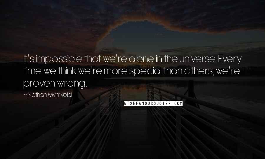 Nathan Myhrvold Quotes: It's impossible that we're alone in the universe. Every time we think we're more special than others, we're proven wrong.