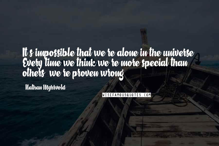 Nathan Myhrvold Quotes: It's impossible that we're alone in the universe. Every time we think we're more special than others, we're proven wrong.