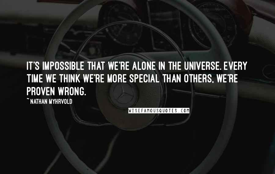 Nathan Myhrvold Quotes: It's impossible that we're alone in the universe. Every time we think we're more special than others, we're proven wrong.