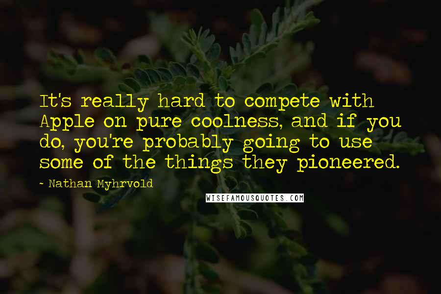 Nathan Myhrvold Quotes: It's really hard to compete with Apple on pure coolness, and if you do, you're probably going to use some of the things they pioneered.