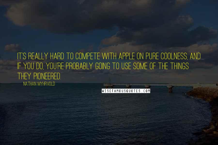 Nathan Myhrvold Quotes: It's really hard to compete with Apple on pure coolness, and if you do, you're probably going to use some of the things they pioneered.