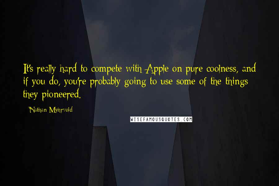 Nathan Myhrvold Quotes: It's really hard to compete with Apple on pure coolness, and if you do, you're probably going to use some of the things they pioneered.