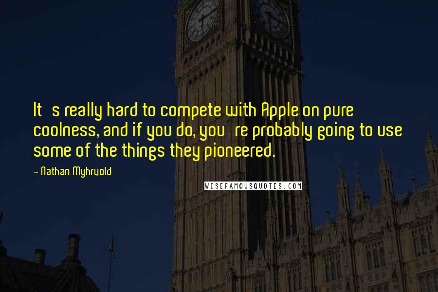 Nathan Myhrvold Quotes: It's really hard to compete with Apple on pure coolness, and if you do, you're probably going to use some of the things they pioneered.