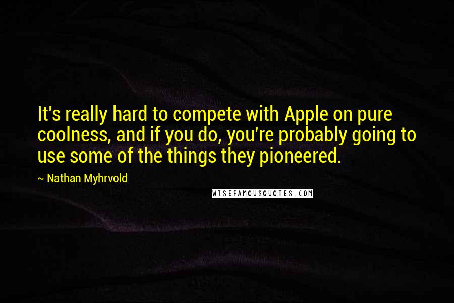 Nathan Myhrvold Quotes: It's really hard to compete with Apple on pure coolness, and if you do, you're probably going to use some of the things they pioneered.