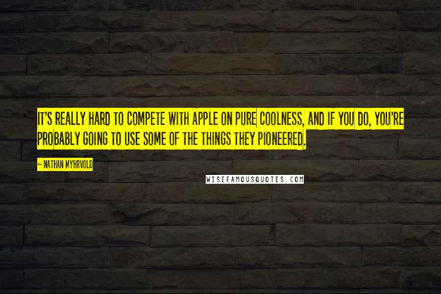 Nathan Myhrvold Quotes: It's really hard to compete with Apple on pure coolness, and if you do, you're probably going to use some of the things they pioneered.